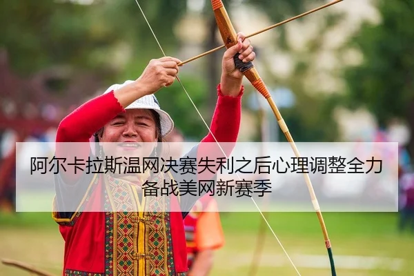 阿尔卡拉斯温网决赛失利之后心理调整全力备战美网新赛季